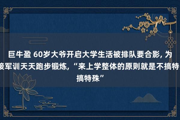 巨牛盈 60岁大爷开启大学生活被排队要合影, 为迎接军训天天跑步锻炼, “来上学整体的原则就是不搞特殊”