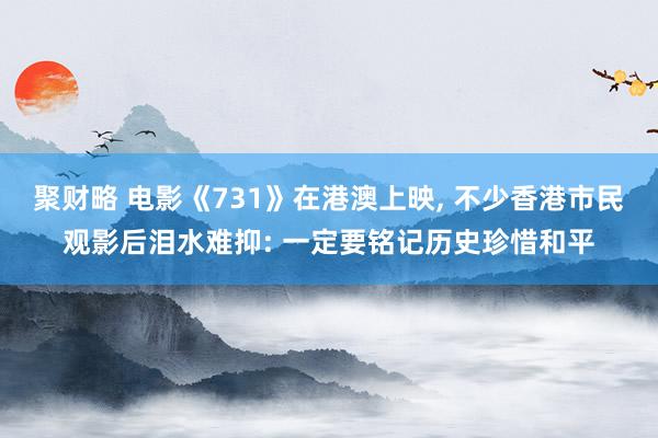 聚财略 电影《731》在港澳上映, 不少香港市民观影后泪水难抑: 一定要铭记历史珍惜和平