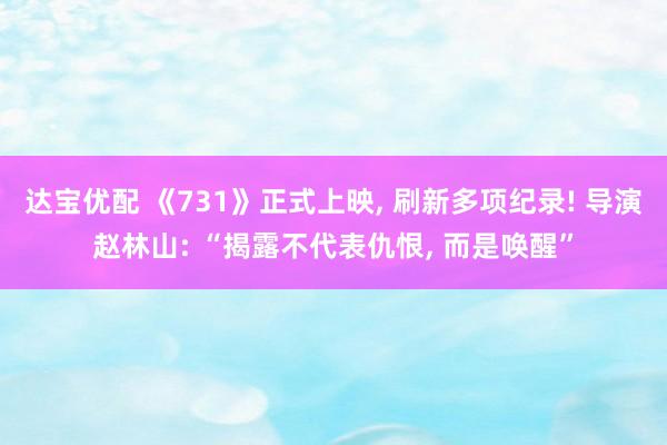 达宝优配 《731》正式上映, 刷新多项纪录! 导演赵林山: “揭露不代表仇恨, 而是唤醒”