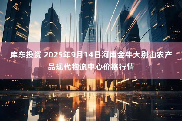 库东投资 2025年9月14日河南金牛大别山农产品现代物流中心价格行情