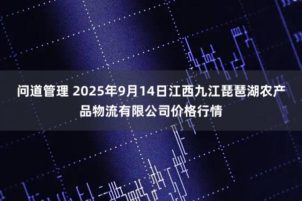 问道管理 2025年9月14日江西九江琵琶湖农产品物流有限公司价格行情
