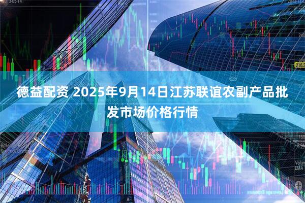 德益配资 2025年9月14日江苏联谊农副产品批发市场价格行情