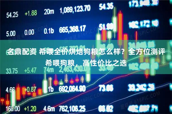 名鼎配资 希喂全价烘焙狗粮怎么样？全方位测评希喂狗粮，高性价比之选