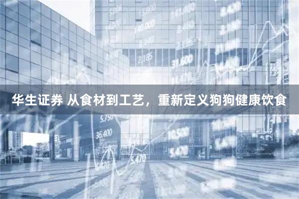 华生证券 从食材到工艺，重新定义狗狗健康饮食