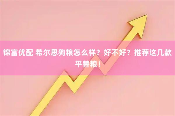 锦富优配 希尔思狗粮怎么样？好不好？推荐这几款平替粮！