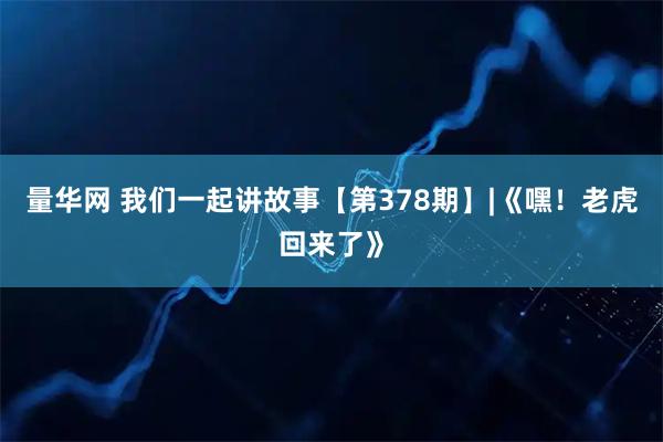 量华网 我们一起讲故事【第378期】|《嘿！老虎回来了》