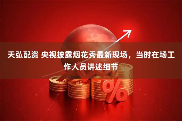 天弘配资 央视披露烟花秀最新现场，当时在场工作人员讲述细节