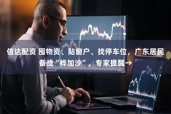 信达配资 囤物资、贴窗户、找停车位，广东居民备战“桦加沙”，专家提醒→