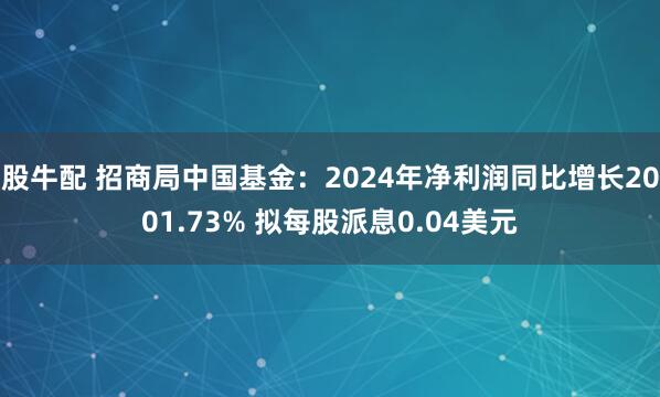 股牛配 招商局中国基金：2024年净利润同比增长2001.73% 拟每股派息0.04美元