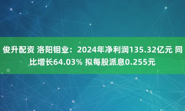 俊升配资 洛阳钼业：2024年净利润135.32亿元 同比增长64.03% 拟每股派息0.255元