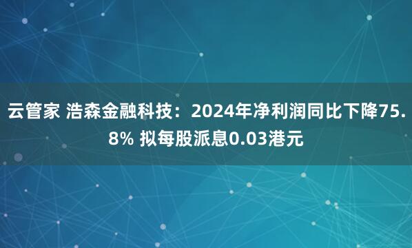 云管家 浩森金融科技：2024年净利润同比下降75.8% 拟每股派息0.03港元