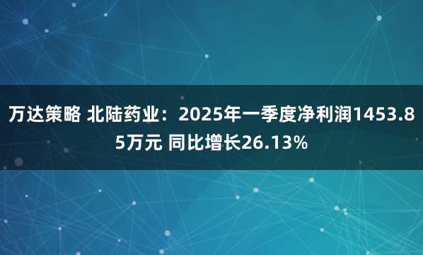 万达策略 北陆药业：2025年一季度净利润1453.85万元 同比增长26.13%
