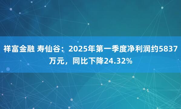 祥富金融 寿仙谷：2025年第一季度净利润约5837万元，同比下降24.32%