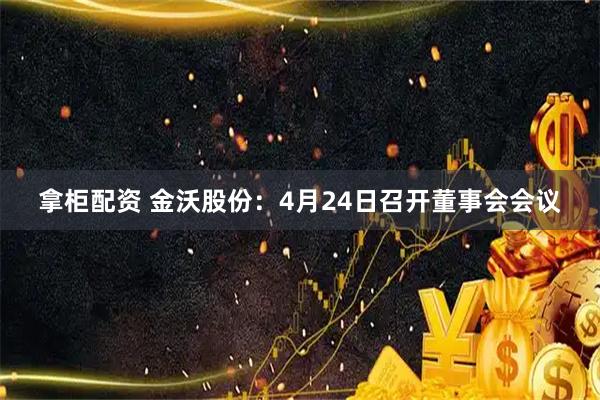 拿柜配资 金沃股份：4月24日召开董事会会议