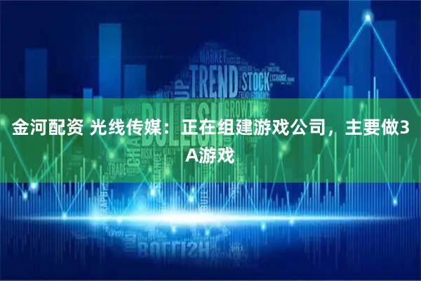 金河配资 光线传媒：正在组建游戏公司，主要做3A游戏
