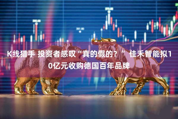 K线猎手 投资者感叹“真的假的？” 佳禾智能拟10亿元收购德国百年品牌