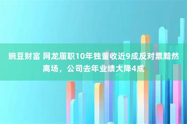豌豆财富 网龙履职10年独董收近9成反对票黯然离场，公司去年业绩大降4成