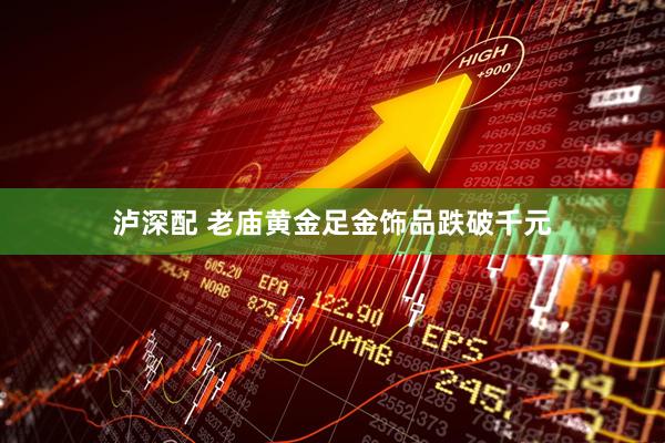 泸深配 老庙黄金足金饰品跌破千元