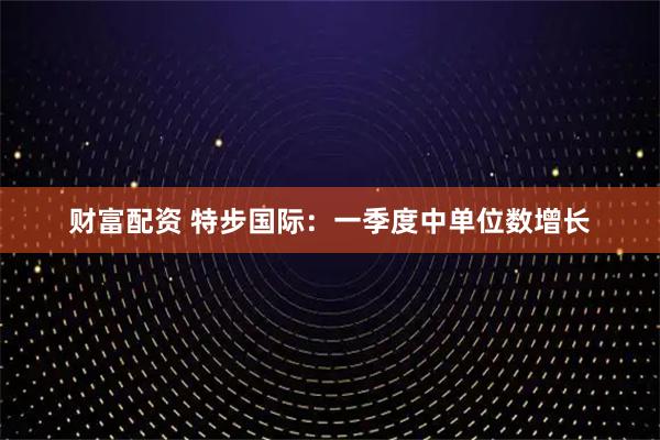 财富配资 特步国际：一季度中单位数增长
