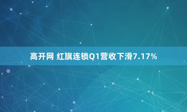高开网 红旗连锁Q1营收下滑7.17%