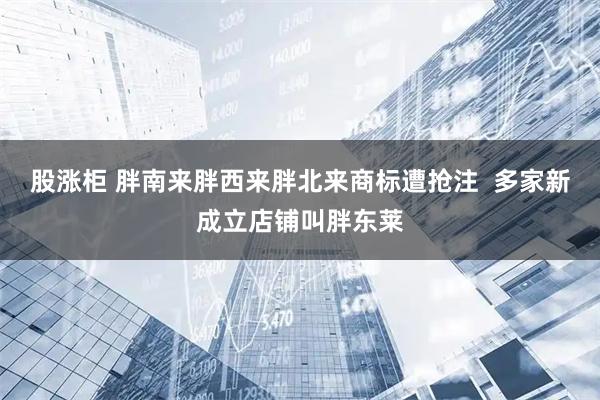 股涨柜 胖南来胖西来胖北来商标遭抢注  多家新成立店铺叫胖东莱