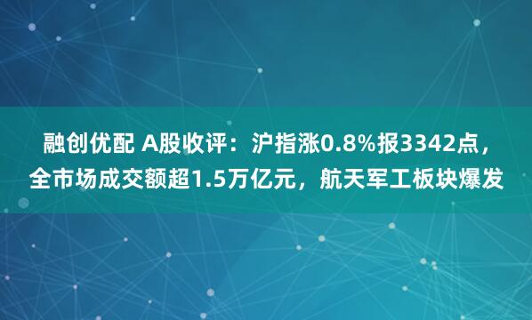 融创优配 A股收评：沪指涨0.8%报3342点，全市场成交额超1.5万亿元，航天军工板块爆发