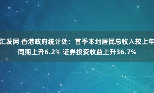 汇发网 香港政府统计处：首季本地居民总收入较上年同期上升6.2% 证券投资收益上升36.7%