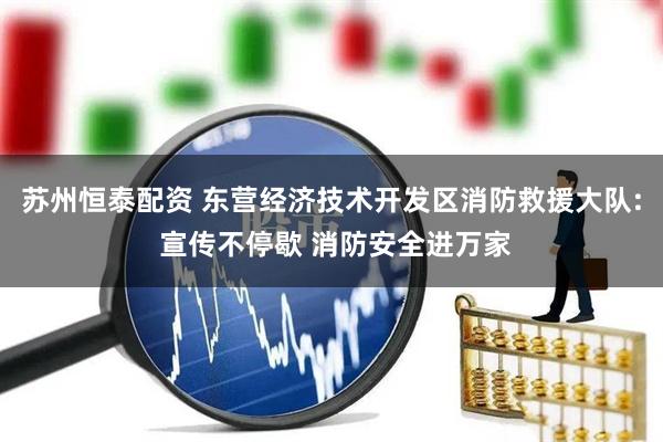 苏州恒泰配资 东营经济技术开发区消防救援大队: 宣传不停歇 消防安全进万家
