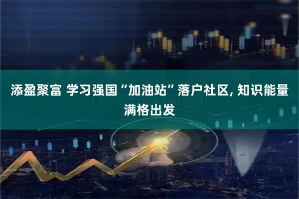 添盈聚富 学习强国“加油站”落户社区, 知识能量满格出发