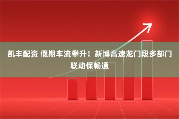 凯丰配资 假期车流攀升！新博高速龙门段多部门联动保畅通
