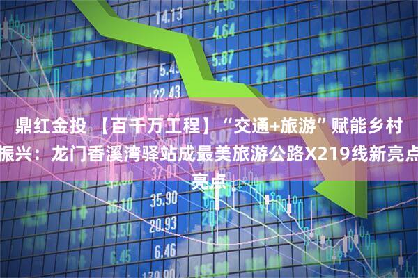 鼎红金投 【百千万工程】“交通+旅游”赋能乡村振兴：龙门香溪湾驿站成最美旅游公路X219线新亮点