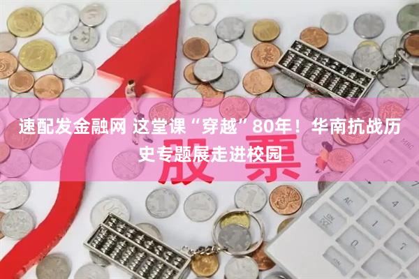 速配发金融网 这堂课“穿越”80年！华南抗战历史专题展走进校园
