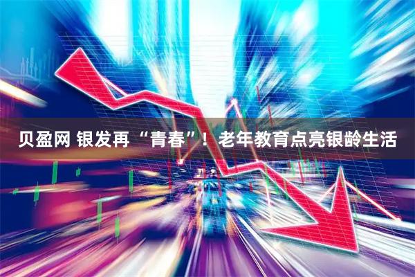贝盈网 银发再 “青春”！老年教育点亮银龄生活