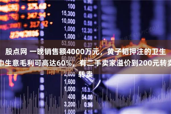 股点网 一晚销售额4000万元，黄子韬押注的卫生巾生意毛利可高达60%，有二手卖家溢价到200元转卖
