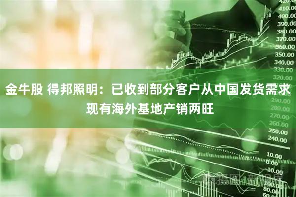 金牛股 得邦照明：已收到部分客户从中国发货需求 现有海外基地产销两旺